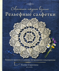 Современное ажурное вязание. Рельефные салфетки. Техники и проекты со схемами, инструкциями и видеоуроками. Скрипина Е.