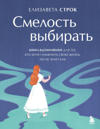 Смелость выбирать. Книга-вдохновение для тех, кто хочет изменить свою жизнь, но не знает как. Строк Е.В.