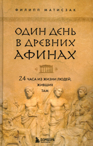 Один день в Древних Афинах. 24 часа из жизни людей, живших там. Матисзак Ф.