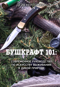 Бушкрафт 101: Современное руководство по искусству выживания в дикой природе Кентербери Д.