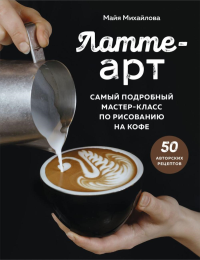 Михайлова М.. Латте-арт. Самый подробный мастер-класс по рисованию на кофе