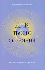 ДНК твоего сознания. Генные ключи и медитация. Белолапенко А.Ю.