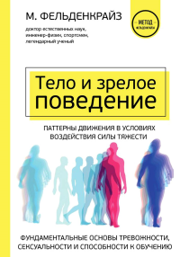 Тело и зрелое поведение. Фундаментальные основы тревожности, сексуальности и способности к обучению. Паттерны движения в условиях воздействия силы тяжести. Фельденкрайз М.