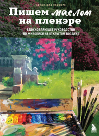 Пишем маслом на пленэре. Вдохновляющее руководство по живописи на открытом воздухе.