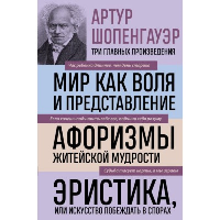 Артур Шопенгауэр. Мир как воля и представление. Афоризмы житейской мудрости. Эристика, или Искусство побеждать в спорах (новое оформление). Шопенгауэр А.