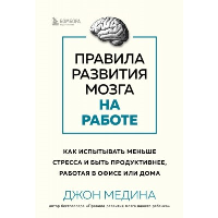 Правила развития мозга на работе. Как испытывать меньше стресса и быть продуктивнее, работая в офисе или дома. Медина Джон