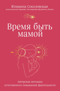 Соколовская Ю.Р.. Время быть мамой. Авторская методика естественного повышения фертильности