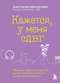 Кажется, у меня СДВГ. Признаки, причины и скрытые выгоды синдрома третьего тысячелетия у взрослых. Афанасьева А.В.