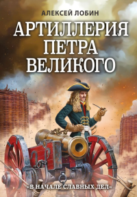 Артиллерия Петра Великого. «В начале славных дел». Лобин А.Н.