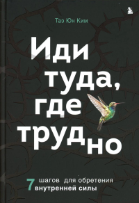 Иди туда, где трудно. 7 шагов для обретения внутренней силы. Ким Т.