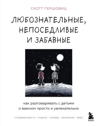 Любознательные, непоседливые и забавные. Как разговаривать с детьми о важном просто и увлекательно. Гершовиц Скотт.