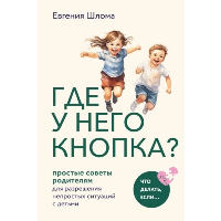 Шлома Е.А.. Где у него кнопка? Простые советы родителям для разрешения непростых ситуаций с детьми