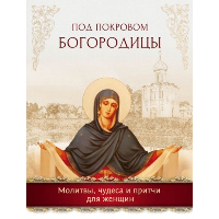 Под покровом Богородицы. Молитвы, чудеса и притчи для женщин. Второе издание. <не указано>