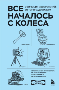 Все началось с колеса. Эволюция изобретений: от топора до лазера. Гутлебен Д.