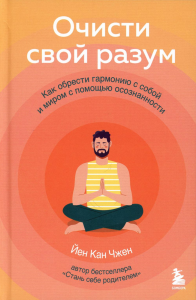 Очисти свой разум. Как обрести гармонию с собой и миром с помощью осознанности. Чжен Йен Кан