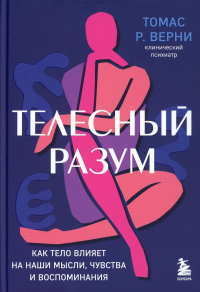 Телесный разум. Как тело влияет на наши мысли, чувства и воспоминания. Р. Верни Т.