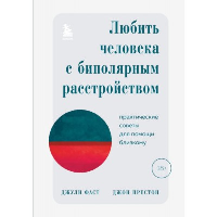 Любить человека с биполярным расстройством. Практические советы для помощи близкому. Фаст Джули, Престон Джон