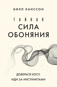 Тайная сила обоняния. Доверься носу. Иди за инстинктами. Ханссон Б.