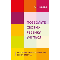 Позвольте своему ребенку учиться. Методика раннего развития Глена Домана. От 0 до 4 лет.