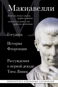 Макиавелли. Государь. История Флоренции. Рассуждения о первой декаде Тита Ливия. Макиавелли Н.