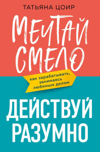 Цоир Т.. Мечтай смело, действуй разумно. Как зарабатывать, занимаясь любимым делом
