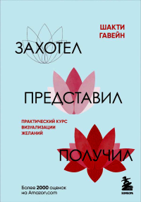 Захотел, представил, получил. Практический курс визуализации желаний. Гавэйн Ш.