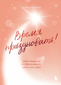 Время праздновать! Книга-лекарство от обесценивания, суеты и "дня сурка". Черных А.А.