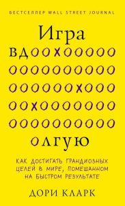 Игра вдолгую. Как достигать грандиозных целей в мире, помешанном на быстром результате. Кларк Д.