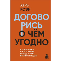 Договорись о чем угодно. Как диктовать свои условия и продолжать нравиться людям. Херб Коэн