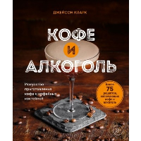 Кларк Д.. Кофе и алкоголь. Искусство приготовления кофе и кофейных коктейлей