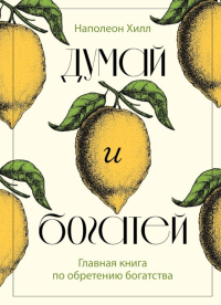 Думай и богатей. Главная книга по обретению богатства. Хилл Н.