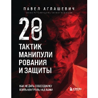 28 тактик манипулирования и защиты. Как не дать собеседнику взять контроль над вами. Аглашевич П.М.