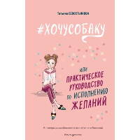 Севостьянова Т.В.. ХОЧУ СОБАКУ, или Практическое руководство по исполнению желаний