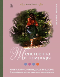 Женственна от природы. Книга гармонии в душе и в доме. Стильный декор, вкусная еда и много лесной красоты. Савилова Н.О.