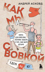 Как мы с Вовкой. Едем на юг. Книга для взрослых, которые забыли о том, как были детьми. Асковд А.