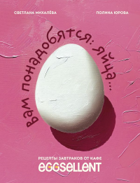 Михалева С.Н., Юрова П.П.. Вам понадобятся яйца. Рецепты завтраков от кафе EGGSELLENT