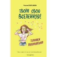 Твори свою вселенную! Техники вдохновения. Севостьянова Т.В.