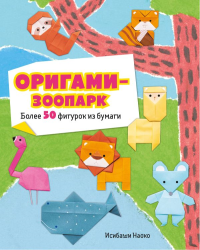 Оригами-зоопарк. Более 50 фигурок из бумаги. Исибаши Н.