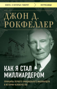 Как я стал миллиардером. Принципы первого официального миллиардера в истории человечества. Рокфеллер Д.