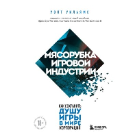 Мясорубка игровой индустрии. Как сохранить душу игры в мире корпораций. Уильямс У.