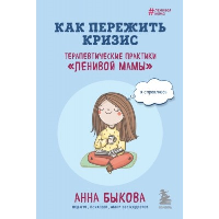 Как пережить кризис. Терапевтические практики «ленивой мамы». Быкова А.А.