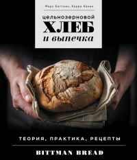 Цельнозерновой хлеб и выпечка. Теория, практика, рецепты. Биттман М., Конан К.