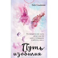Семенова К.. Путь изобилия. Метафорические карты для раскрытия своего потенциала в работе и жизни