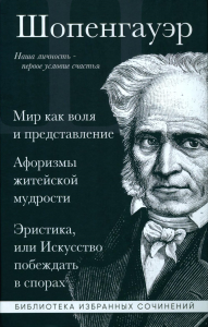 Шопенгауэр А.. Артур Шопенгауэр. Мир как воля и представление. Афоризмы житейской мудрости. Эристика, или Искусство побеждать в спорах