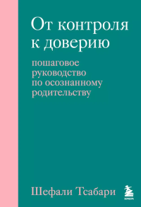 От контроля к доверию. Пошаговое руководство по осознанному родительству. Тсабари Шефали