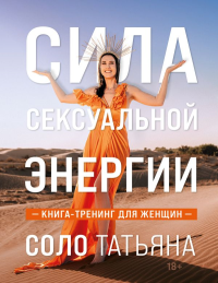 Соло Татьяна. Сила сексуальной энергии. Книга-тренинг для женщин