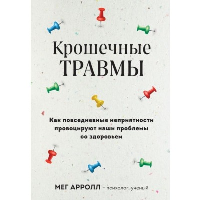 Крошечные травмы. Как повседневные неприятности провоцируют наши проблемы со здоровьем. Аррол М.