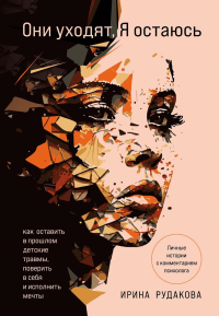 Они уходят, я остаюсь. Как оставить в прошлом детские травмы, поверить в себя и исполнить мечты. Рудакова Ирина.Андреевна.