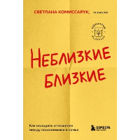 Неблизкие близкие. Как наладить отношения между поколениями в семье. Комиссарук С.