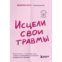 Исцели свои травмы. Как оставить в прошлом страх, поднять самооценку и успокоить внутреннего критика. Энгл Беверли